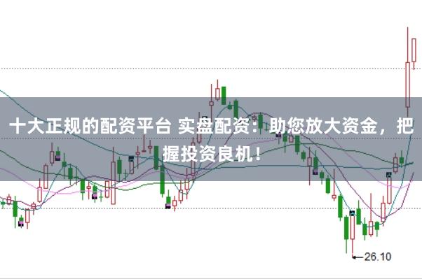 十大正规的配资平台 实盘配资：助您放大资金，把握投资良机！