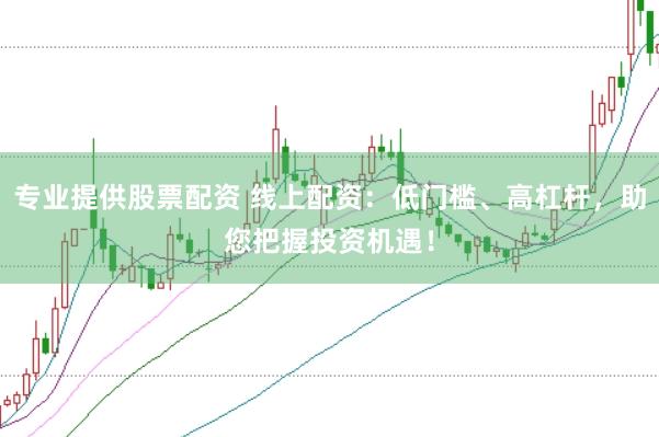 专业提供股票配资 线上配资：低门槛、高杠杆，助您把握投资机遇！