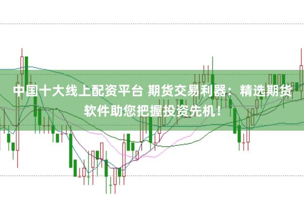 中国十大线上配资平台 期货交易利器：精选期货软件助您把握投资先机！