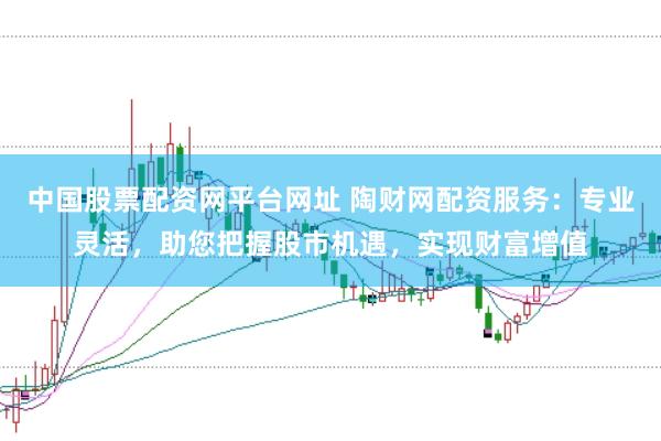 中国股票配资网平台网址 陶财网配资服务：专业灵活，助您把握股市机遇，实现财富增值