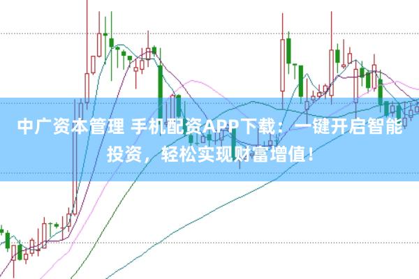 中广资本管理 手机配资APP下载：一键开启智能投资，轻松实现财富增值！