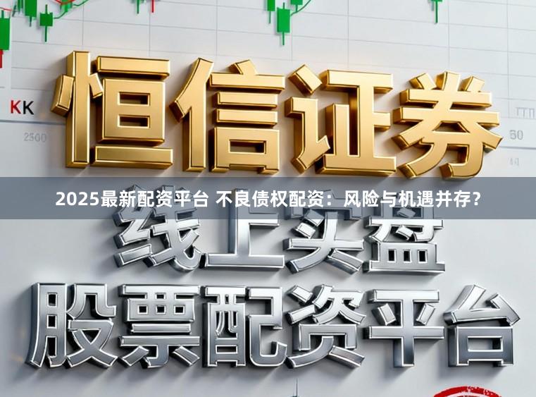 2025最新配资平台 不良债权配资：风险与机遇并存？