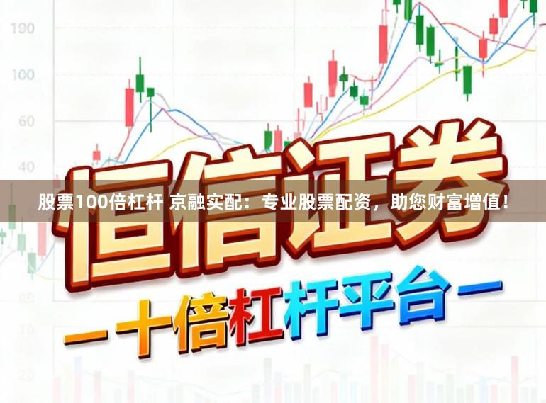 股票100倍杠杆 京融实配：专业股票配资，助您财富增值！