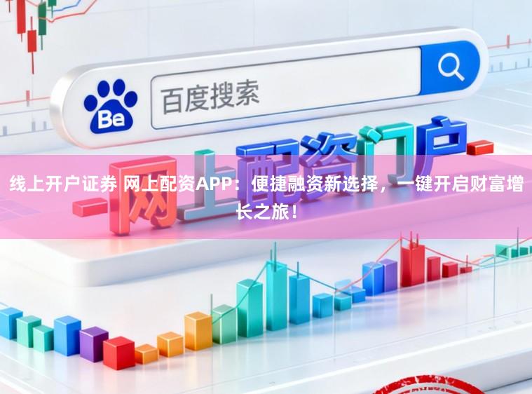 线上开户证券 网上配资APP：便捷融资新选择，一键开启财富增长之旅！