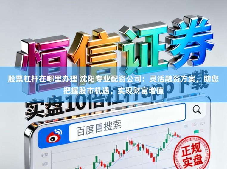 股票杠杆在哪里办理 沈阳专业配资公司：灵活融资方案，助您把握股市机遇，实现财富增值